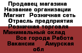 Продавец магазина › Название организации ­ Магнит, Розничная сеть › Отрасль предприятия ­ Розничная торговля › Минимальный оклад ­ 12 000 - Все города Работа » Вакансии   . Амурская обл.